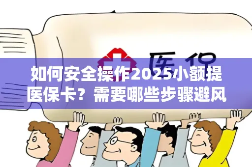 如何安全操作2025小额提医保卡？需要哪些步骤避风险？
