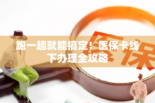 跑一趟就能搞定！医保卡线下办理全攻略